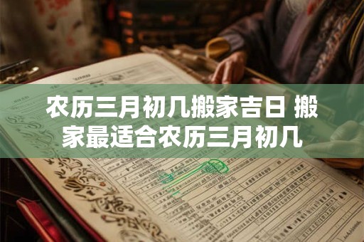 农历三月初几搬家吉日 搬家最适合农历三月初几