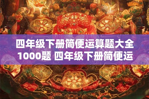 四年级下册简便运算题大全1000题 四年级下册简便运算题大全1000题中包含哪些类型的数学运算题 四年级下册简便运算题大全1000题 四年级下册简便运算题大全1000题中包含哪些类型的数学运算题