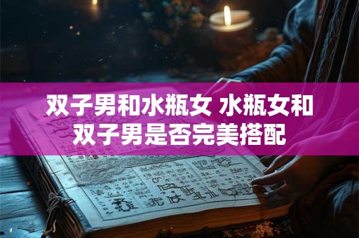 双子男和水瓶女 水瓶女和双子男是否完美搭配