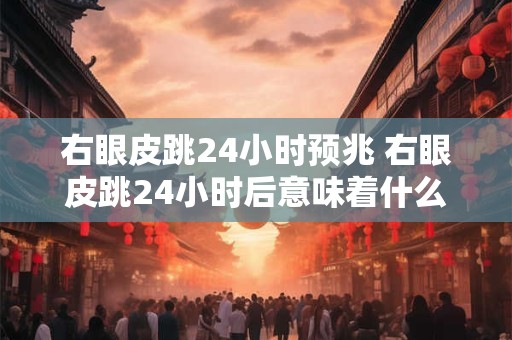 右眼皮跳24小时预兆 右眼皮跳24小时后意味着什么