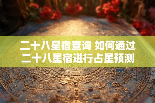 二十八星宿查询 如何通过二十八星宿进行占星预测