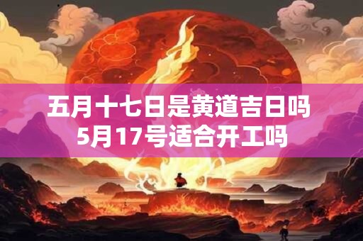 五月十七日是黄道吉日吗 5月17号适合开工吗