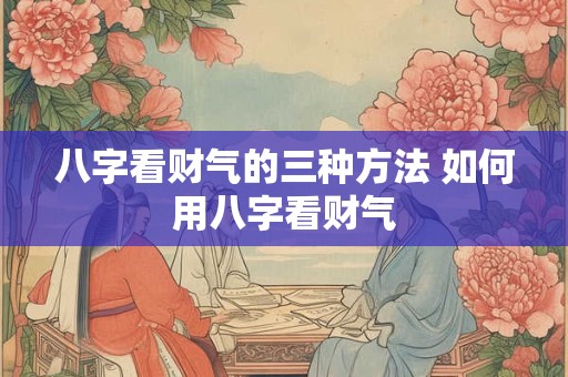 八字看财气的三种方法 如何用八字看财气