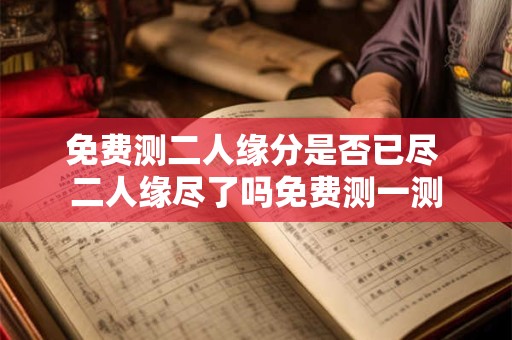 免费测二人缘分是否已尽 二人缘尽了吗免费测一测