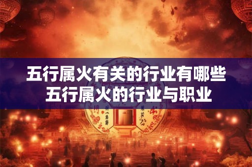 五行属火有关的行业有哪些 五行属火的行业与职业