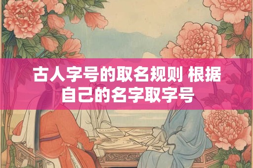 古人字号的取名规则 根据自己的名字取字号