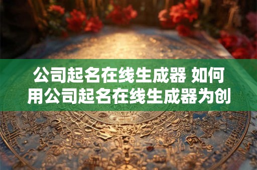 公司起名在线生成器 如何用公司起名在线生成器为创业公司命名