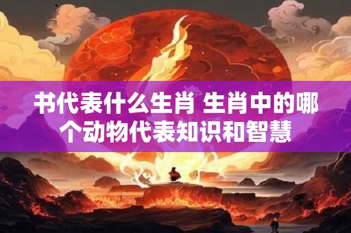 书代表什么生肖 生肖中的哪个动物代表知识和智慧