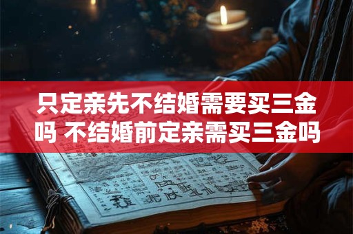 只定亲先不结婚需要买三金吗 不结婚前定亲需买三金吗