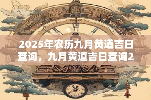 2025年农历九月黄道吉日查询，九月黄道吉日查询2025年