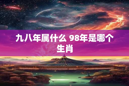 九八年属什么 98年是哪个生肖