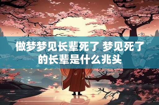 做梦梦见长辈死了 梦见死了的长辈是什么兆头