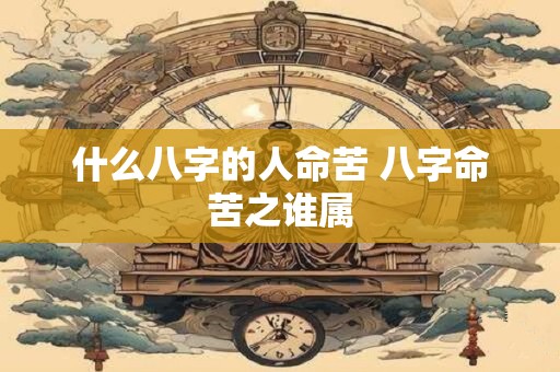 什么八字的人命苦 八字命苦之谁属