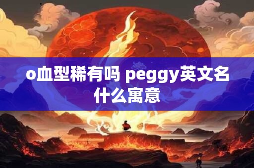 o血型稀有吗 peggy英文名什么寓意