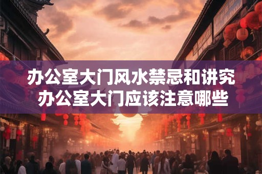 办公室大门风水禁忌和讲究 办公室大门应该注意哪些风水禁忌