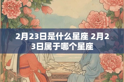2月23日是什么星座 2月23日属于哪个星座