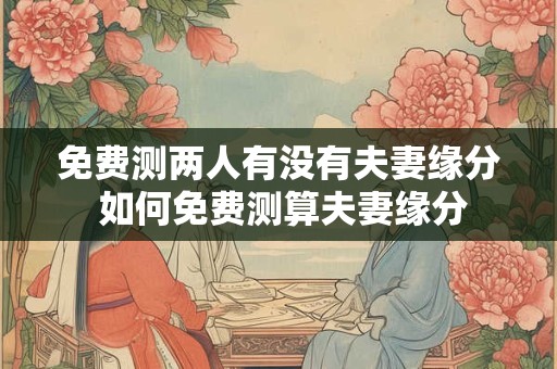 免费测两人有没有夫妻缘分 如何免费测算夫妻缘分