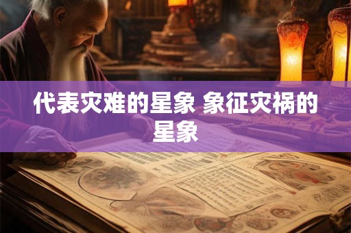 代表灾难的星象 象征灾祸的星象 代表灾难的星象 象征灾祸的星象