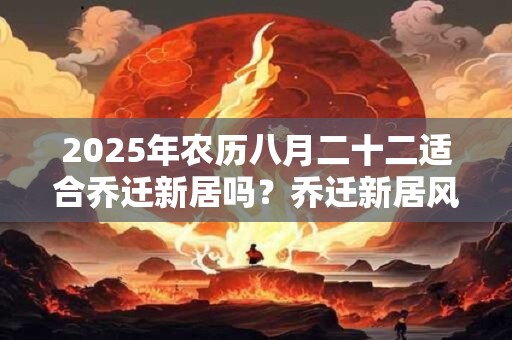 2025年农历八月二十二适合乔迁新居吗？乔迁新居风水讲究