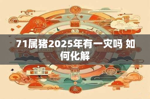 71属猪2025年有一灾吗 如何化解 71属猪2025年有一灾吗 如何化解