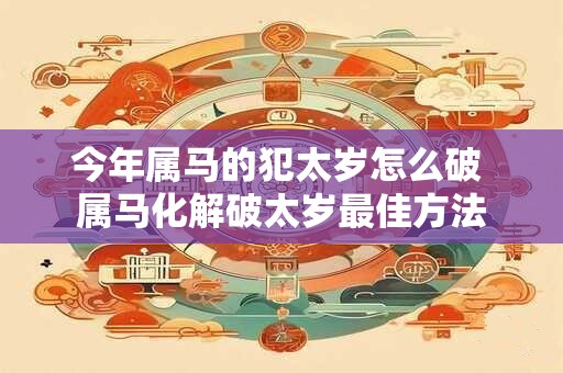 今年属马的犯太岁怎么破 属马化解破太岁最佳方法