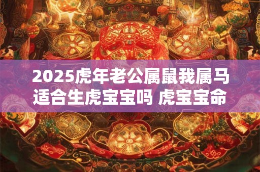 2025虎年老公属鼠我属马适合生虎宝宝吗 虎宝宝命运好吗