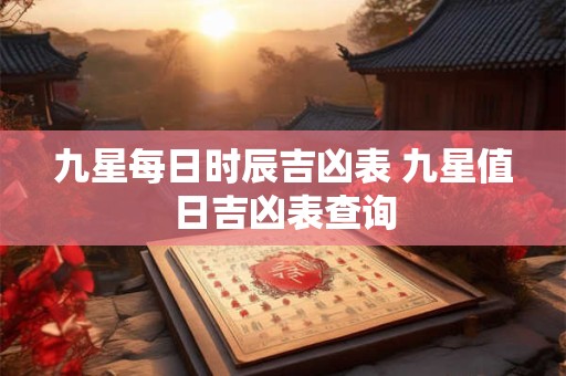 九星每日时辰吉凶表 九星值日吉凶表查询