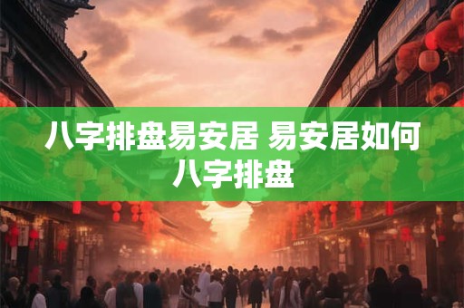 八字排盘易安居 易安居如何八字排盘