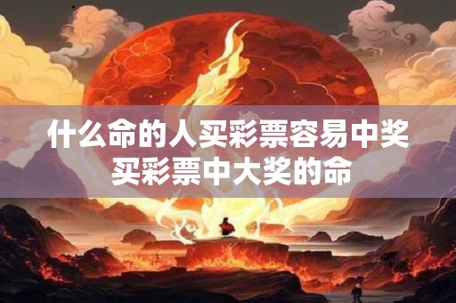 什么命的人买彩票容易中奖 买彩票中大奖的命