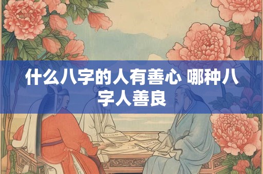 什么八字的人有善心 哪种八字人善良