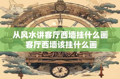 从风水讲客厅西墙挂什么画 客厅西墙该挂什么画 从风水讲客厅西墙挂什么画 客厅西墙该挂什么画