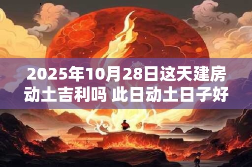 2025年10月28日这天建房动土吉利吗 此日动土日子好吗