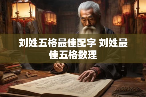 刘姓五格最佳配字 刘姓最佳五格数理