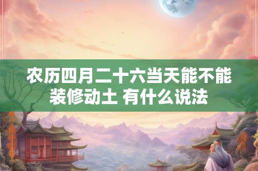 农历四月二十六当天能不能装修动土 有什么说法