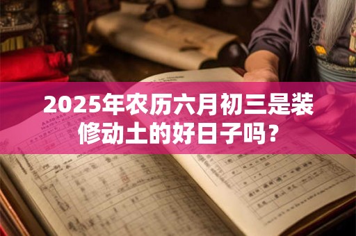 2025年农历六月初三是装修动土的好日子吗? 2025年农历六月初三是装修动土的好日子吗?