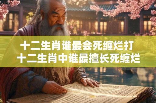 十二生肖谁最会死缠烂打 十二生肖中谁最擅长死缠烂打