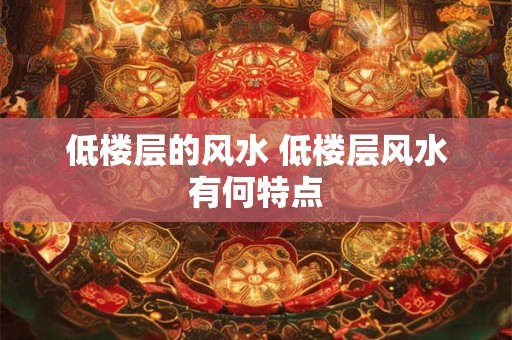 低楼层的风水 低楼层风水有何特点