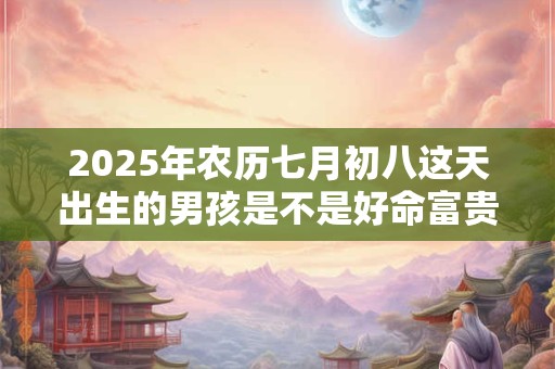 2025年农历七月初八这天出生的男孩是不是好命富贵命