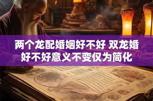两个龙配婚姻好不好 双龙婚好不好意义不变仅为简化
