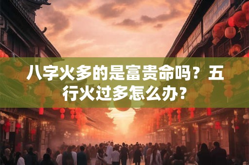 八字火多的是富贵命吗？五行火过多怎么办？