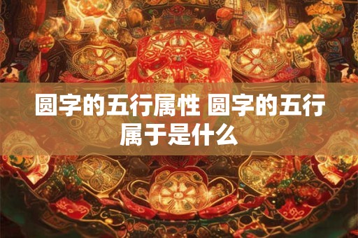 圆字的五行属性 圆字的五行属于是什么