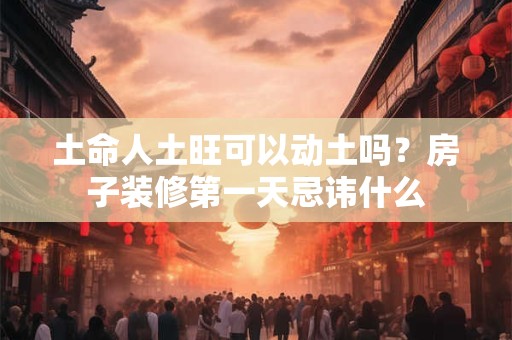 土命人土旺可以动土吗?房子装修第一天忌讳什么 土命人土旺可以动土吗?房子装修第一天忌讳什么