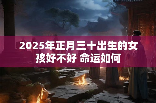 2025年正月三十出生的女孩好不好 命运如何 2025年正月三十出生的女孩好不好 命运如何