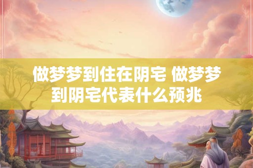 做梦梦到住在阴宅 做梦梦到阴宅代表什么预兆 做梦梦到住在阴宅 做梦梦到阴宅代表什么预兆