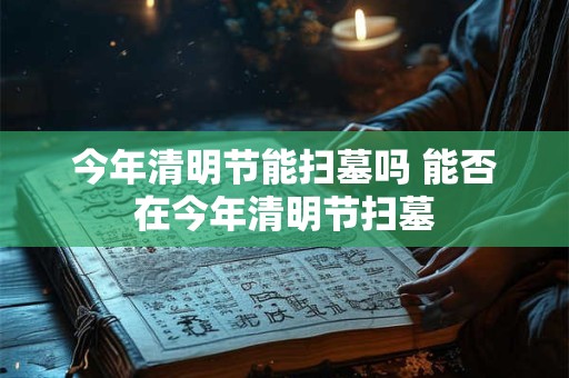 今年清明节能扫墓吗 能否在今年清明节扫墓 今年清明节能扫墓吗 能否在今年清明节扫墓
