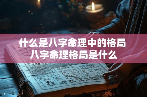 什么是八字命理中的格局 八字命理格局是什么 什么是八字命理中的格局 八字命理格局是什么