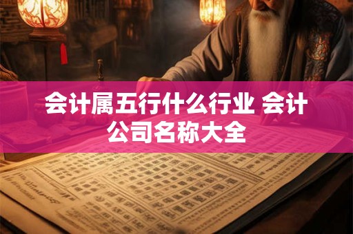 会计属五行什么行业 会计公司名称大全