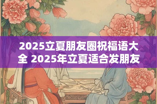 2025立夏朋友圈祝福语大全 2025年立夏适合发朋友圈的句子