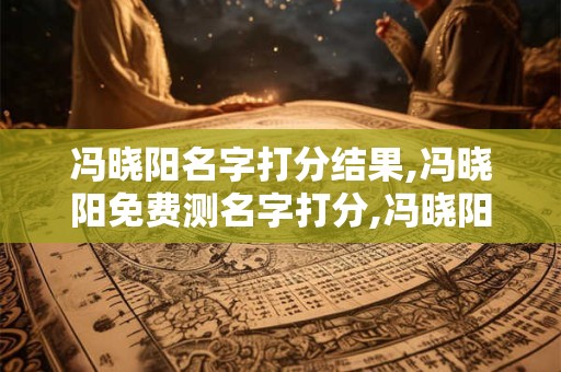冯晓阳名字打分结果,冯晓阳免费测名字打分,冯晓阳周易免费测名字打分