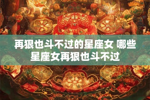 再狠也斗不过的星座女 哪些星座女再狠也斗不过